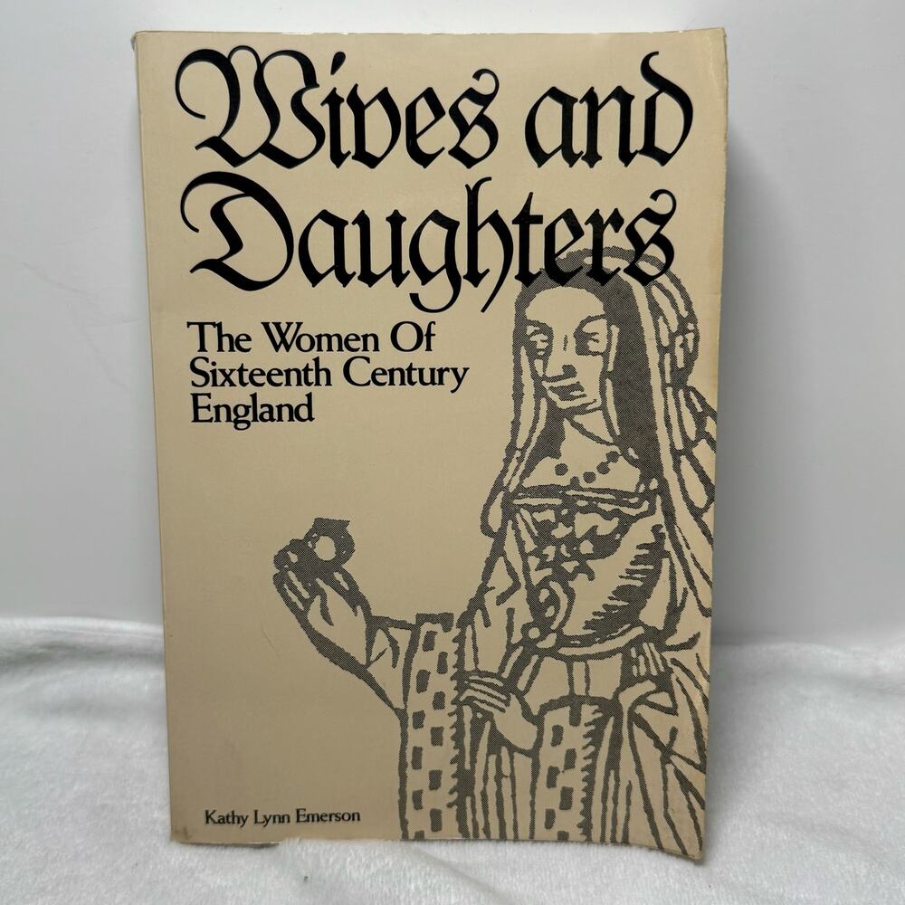 Wives and Daughters : The Women‎ of Sixteenth Century England Kathy Emerson 1984